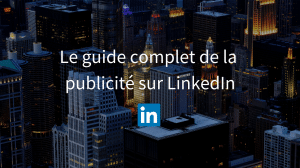 LinkedIn Ads : le guide complet de la publicité sur LinkedIn